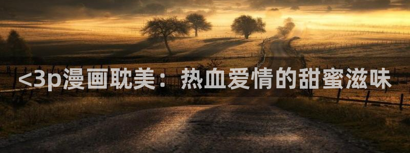 喵趣网址：<3p漫画耽美：热血爱情的甜蜜滋味