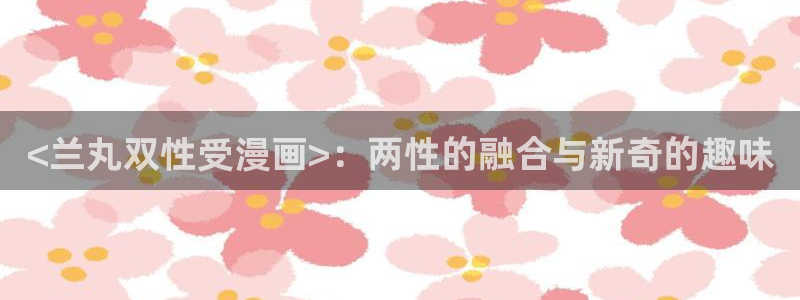载喵趣漫画：<兰丸双性受漫画>：两性的融合与新奇的趣味