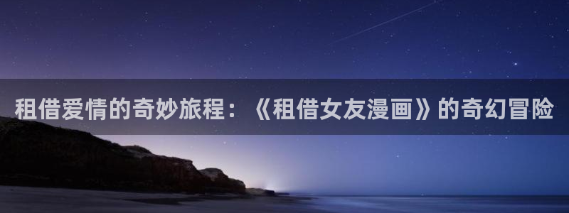 喵趣漫画入口免费阅读：租借爱情的奇妙旅程：《租借女友漫画》的奇幻冒险