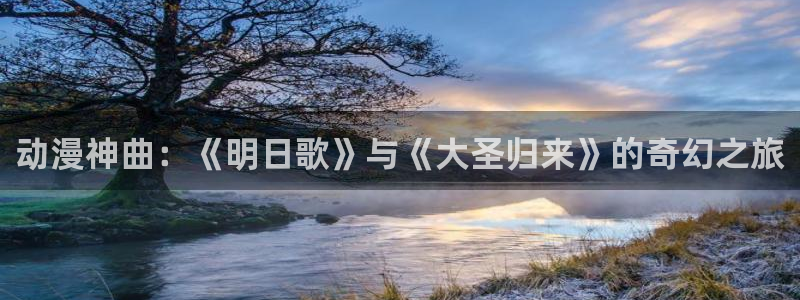 喵趣漫画免广告：动漫神曲：《明日歌》与《大圣归来》的奇幻之旅