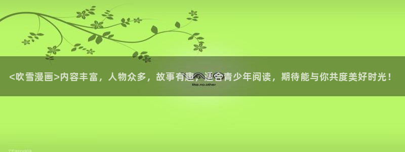 喵趣漫画v1.0.8版本：<吹雪漫画>内容丰富，人物众多，故事有趣，适合青少年阅读，期待能与你共度美好时光！