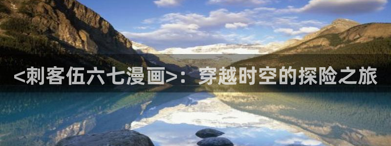 喵趣漫画下载app：<刺客伍六七漫画>：穿越时空的探险之旅