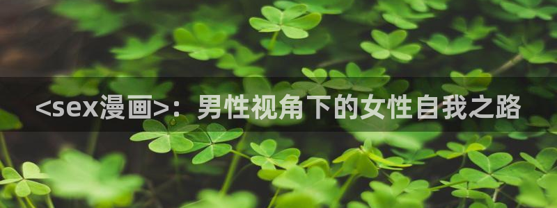 喵趣漫画最新版下载安装：<sex漫画>：男性视角下的女性自我之路